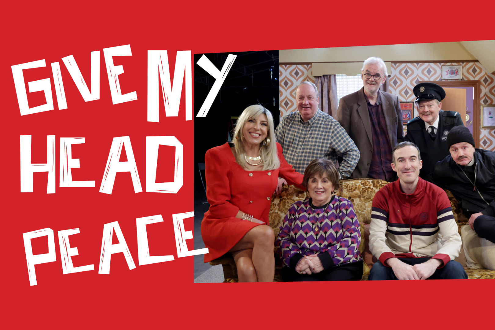 Promotional image for Give My Head Peace. The cast of the popular Northern Irish comedy series is shown sitting and standing in a familiar retro living room set. Front and centre is a woman in a bright red dress seated next to a woman in a colourful jumper. Around them are five men, including characters in police uniform and casual clothing, all smiling and facing the camera. The background is a red border with the show’s title in bold, white, playful block letters on the left. The image captures the ensemble’s iconic comedic style and strong local identity.